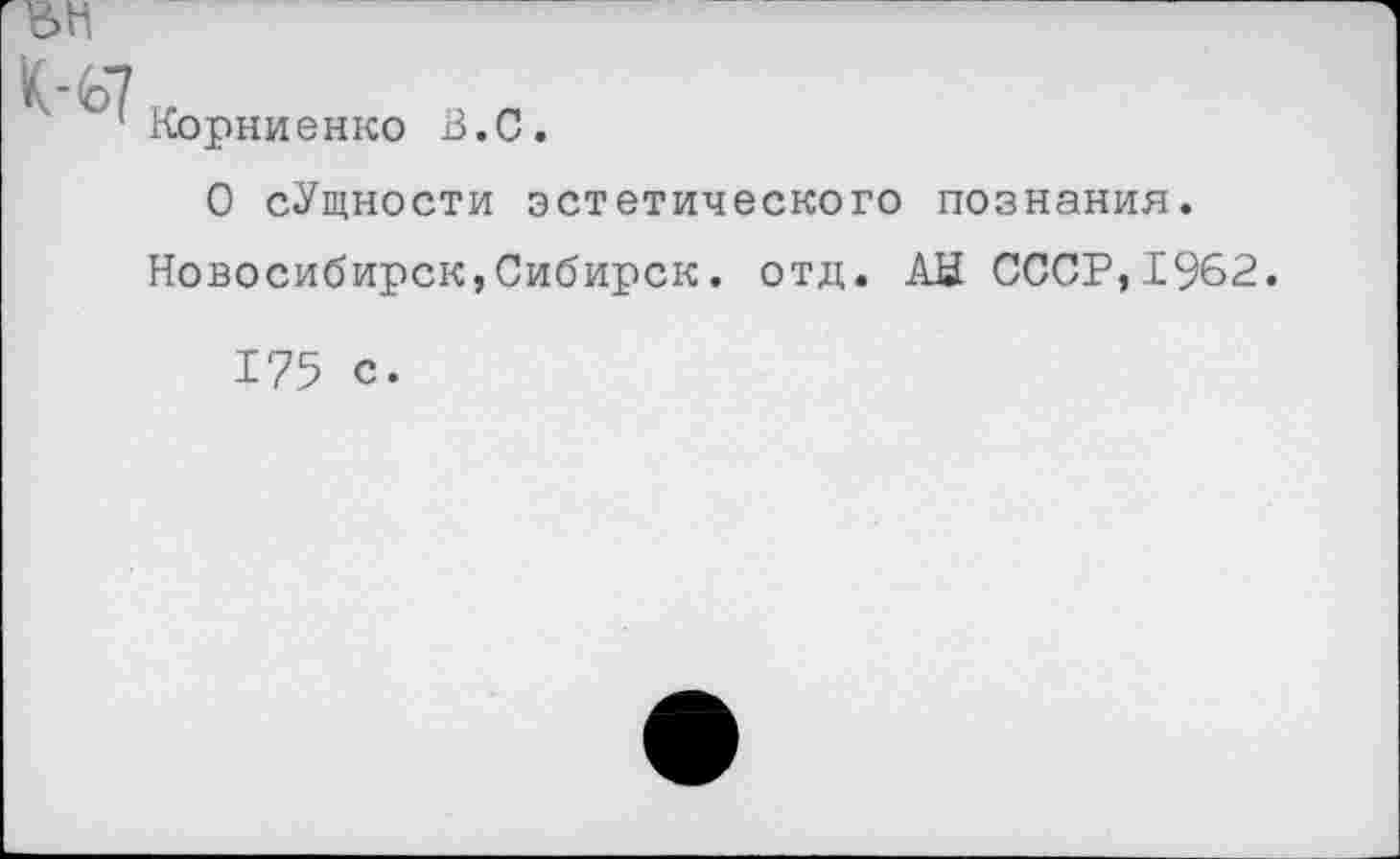 ﻿Корниенко В.С.
О сУщности эстетического познания. Новосибирск,Сибирск. отд. АН СССР,1962.
175 с.